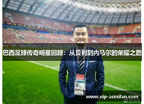 巴西足球传奇明星回顾：从贝利到内马尔的荣耀之路