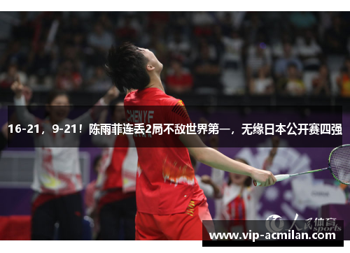 16-21，9-21！陈雨菲连丢2局不敌世界第一，无缘日本公开赛四强