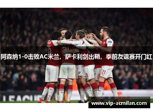 阿森纳1-0击败AC米兰，萨卡利剑出鞘，季前友谊赛开门红